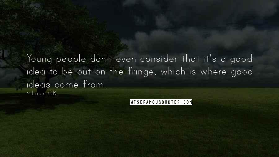Louis C.K. Quotes: Young people don't even consider that it's a good idea to be out on the fringe, which is where good ideas come from.