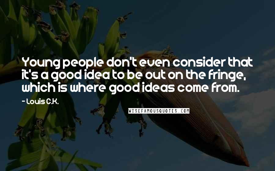 Louis C.K. Quotes: Young people don't even consider that it's a good idea to be out on the fringe, which is where good ideas come from.