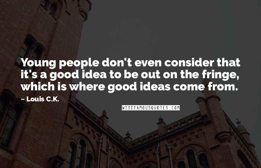 Louis C.K. Quotes: Young people don't even consider that it's a good idea to be out on the fringe, which is where good ideas come from.