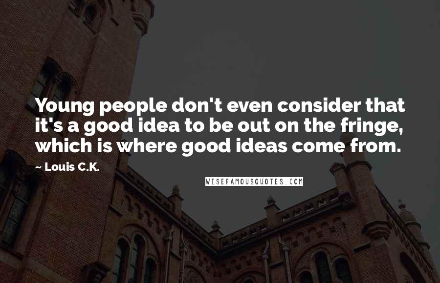 Louis C.K. Quotes: Young people don't even consider that it's a good idea to be out on the fringe, which is where good ideas come from.