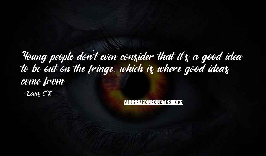 Louis C.K. Quotes: Young people don't even consider that it's a good idea to be out on the fringe, which is where good ideas come from.