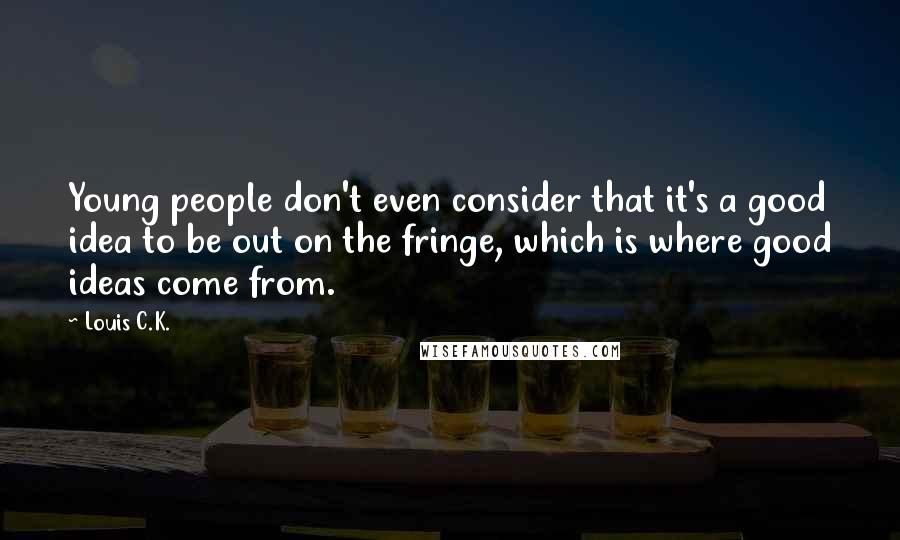 Louis C.K. Quotes: Young people don't even consider that it's a good idea to be out on the fringe, which is where good ideas come from.