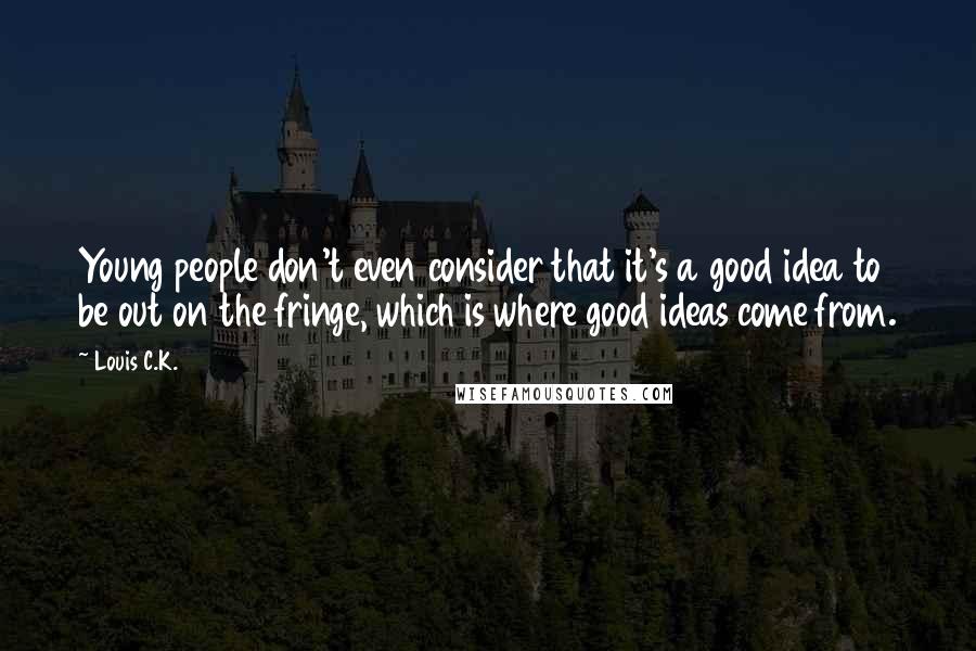 Louis C.K. Quotes: Young people don't even consider that it's a good idea to be out on the fringe, which is where good ideas come from.