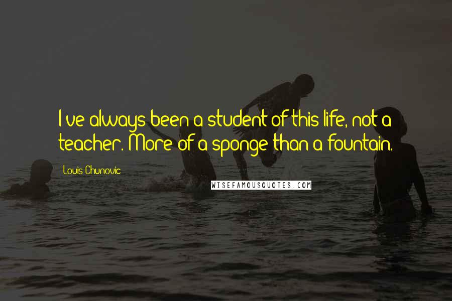 Louis Chunovic Quotes: I've always been a student of this life, not a teacher. More of a sponge than a fountain.