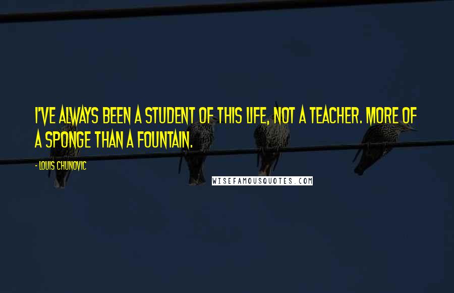 Louis Chunovic Quotes: I've always been a student of this life, not a teacher. More of a sponge than a fountain.