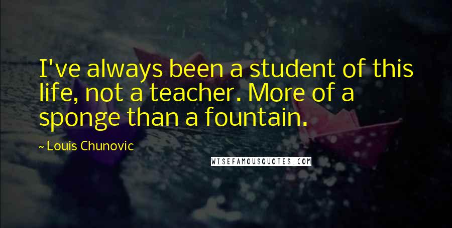 Louis Chunovic Quotes: I've always been a student of this life, not a teacher. More of a sponge than a fountain.