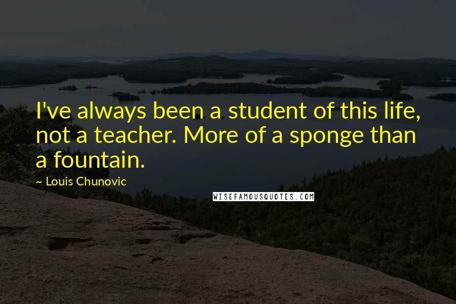 Louis Chunovic Quotes: I've always been a student of this life, not a teacher. More of a sponge than a fountain.