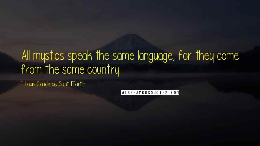 Louis Claude De Saint-Martin Quotes: All mystics speak the same language, for they come from the same country.