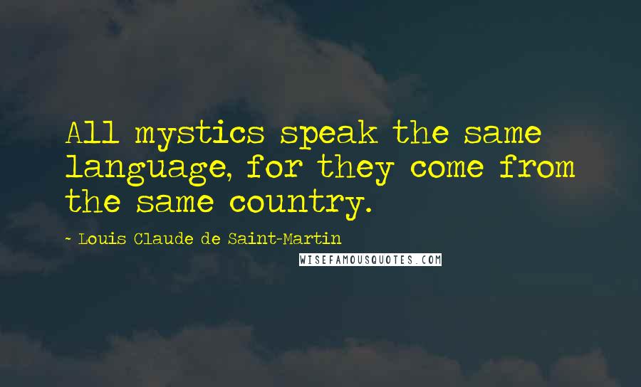 Louis Claude De Saint-Martin Quotes: All mystics speak the same language, for they come from the same country.