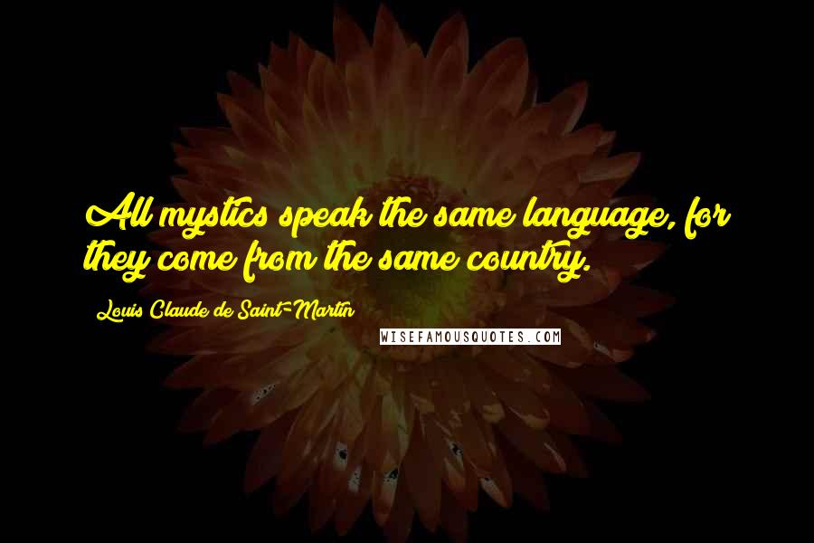 Louis Claude De Saint-Martin Quotes: All mystics speak the same language, for they come from the same country.