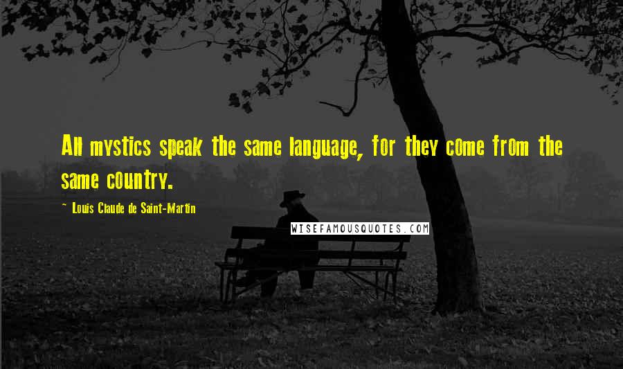 Louis Claude De Saint-Martin Quotes: All mystics speak the same language, for they come from the same country.