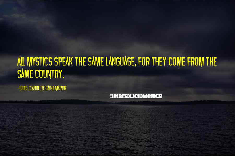 Louis Claude De Saint-Martin Quotes: All mystics speak the same language, for they come from the same country.