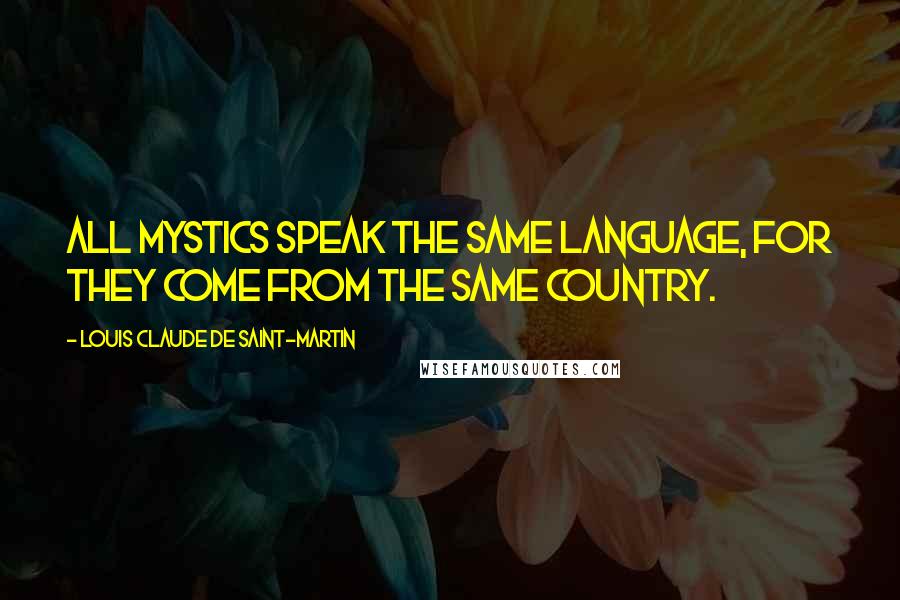 Louis Claude De Saint-Martin Quotes: All mystics speak the same language, for they come from the same country.