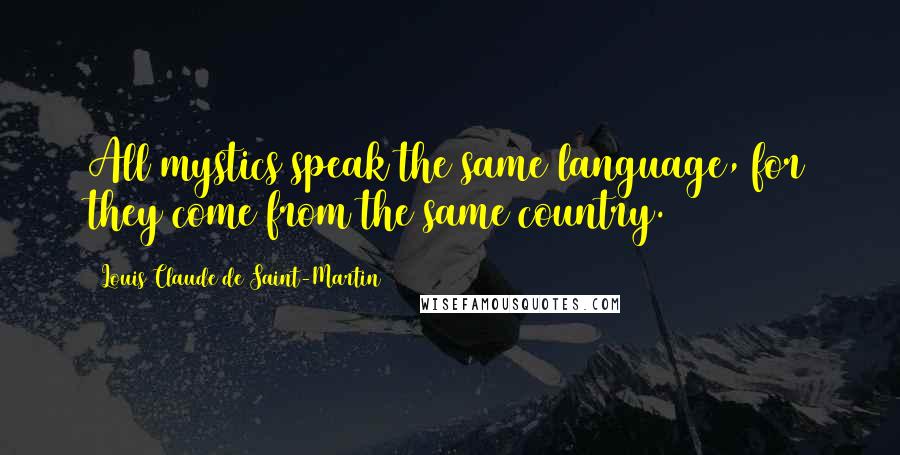 Louis Claude De Saint-Martin Quotes: All mystics speak the same language, for they come from the same country.