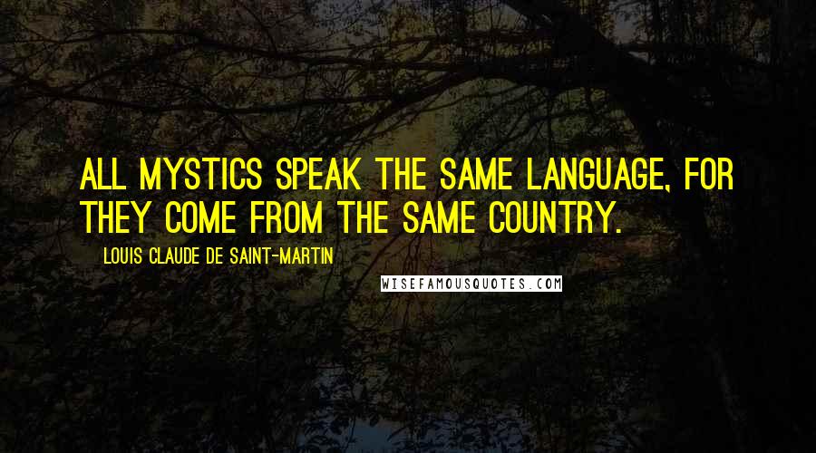 Louis Claude De Saint-Martin Quotes: All mystics speak the same language, for they come from the same country.