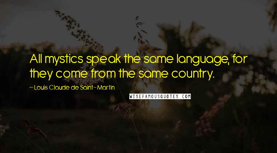 Louis Claude De Saint-Martin Quotes: All mystics speak the same language, for they come from the same country.