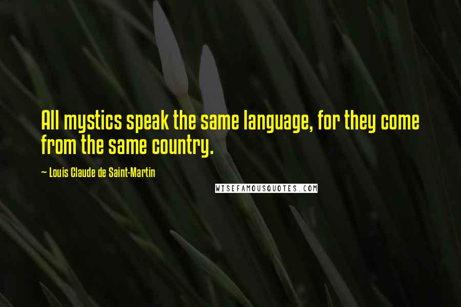 Louis Claude De Saint-Martin Quotes: All mystics speak the same language, for they come from the same country.