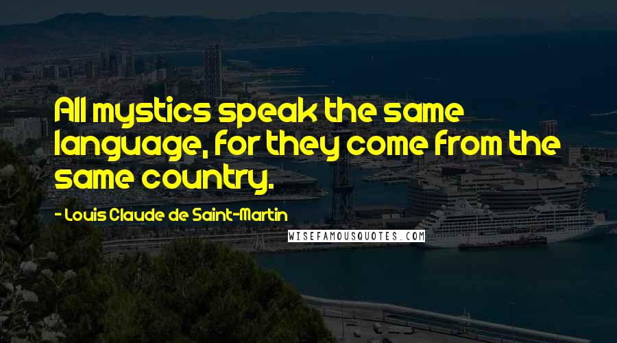 Louis Claude De Saint-Martin Quotes: All mystics speak the same language, for they come from the same country.