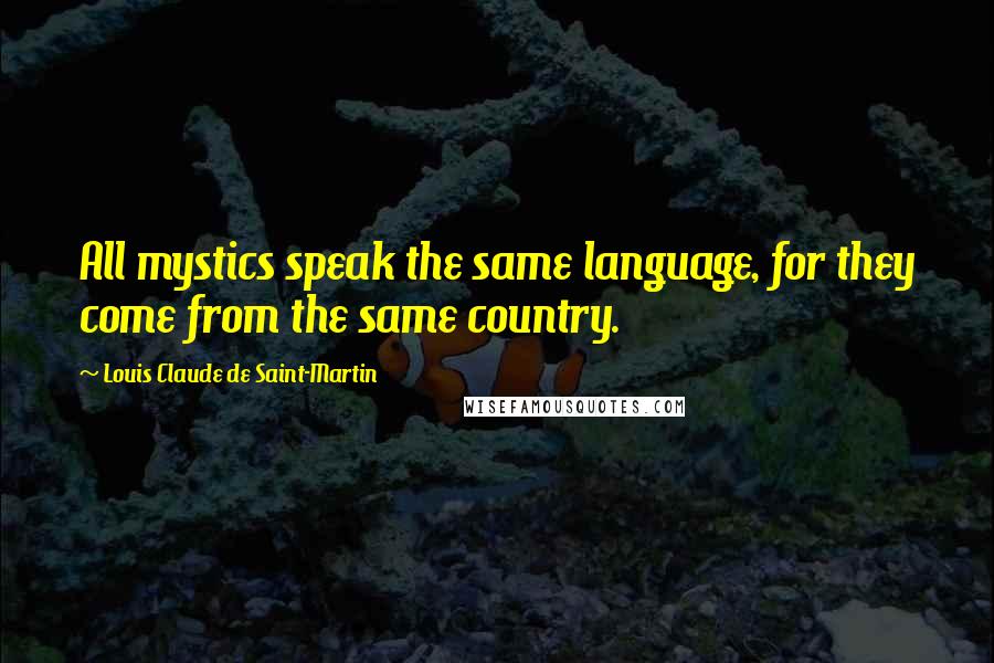 Louis Claude De Saint-Martin Quotes: All mystics speak the same language, for they come from the same country.