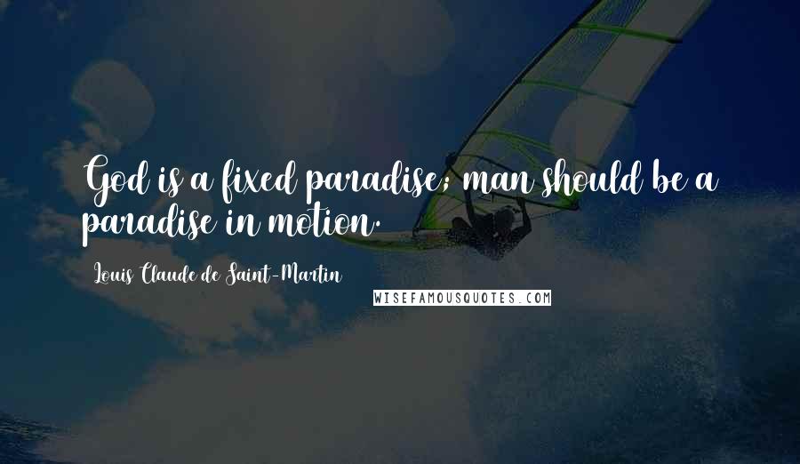 Louis Claude De Saint-Martin Quotes: God is a fixed paradise; man should be a paradise in motion.