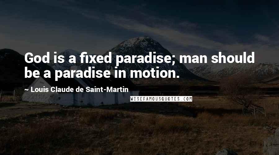 Louis Claude De Saint-Martin Quotes: God is a fixed paradise; man should be a paradise in motion.
