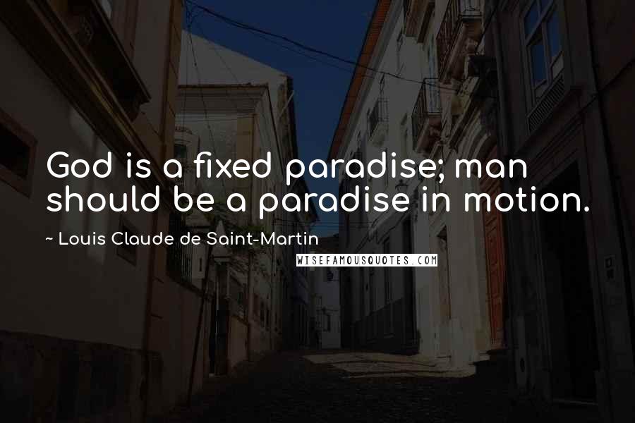 Louis Claude De Saint-Martin Quotes: God is a fixed paradise; man should be a paradise in motion.