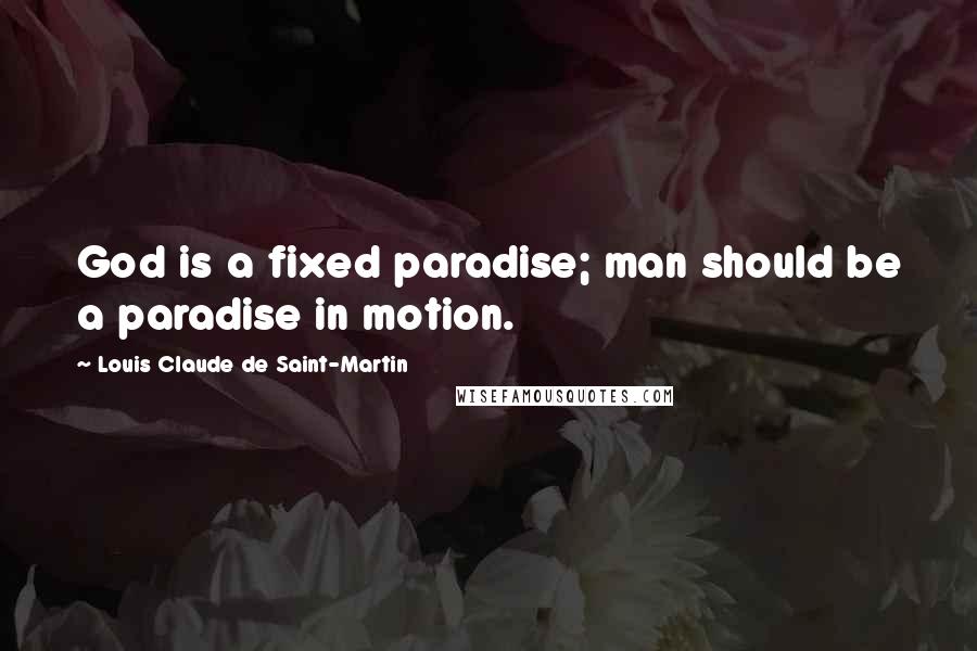 Louis Claude De Saint-Martin Quotes: God is a fixed paradise; man should be a paradise in motion.