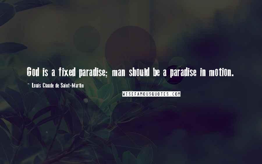 Louis Claude De Saint-Martin Quotes: God is a fixed paradise; man should be a paradise in motion.