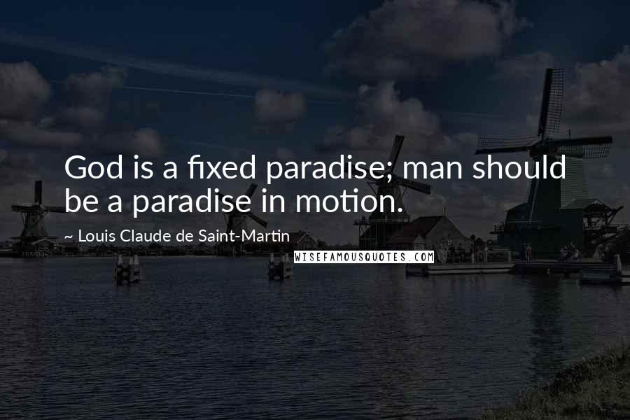 Louis Claude De Saint-Martin Quotes: God is a fixed paradise; man should be a paradise in motion.