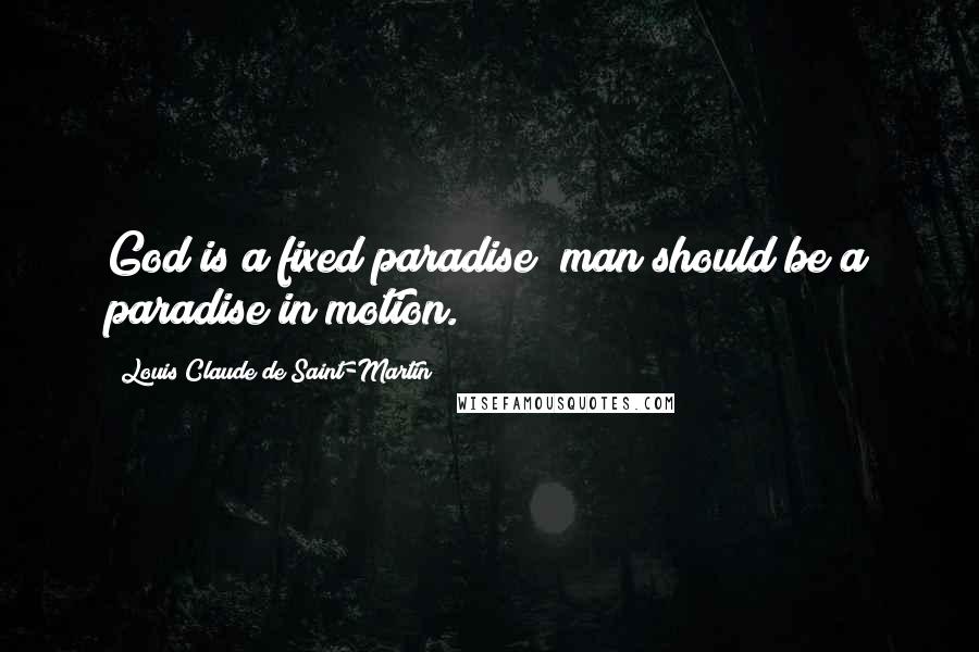 Louis Claude De Saint-Martin Quotes: God is a fixed paradise; man should be a paradise in motion.