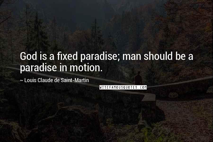 Louis Claude De Saint-Martin Quotes: God is a fixed paradise; man should be a paradise in motion.