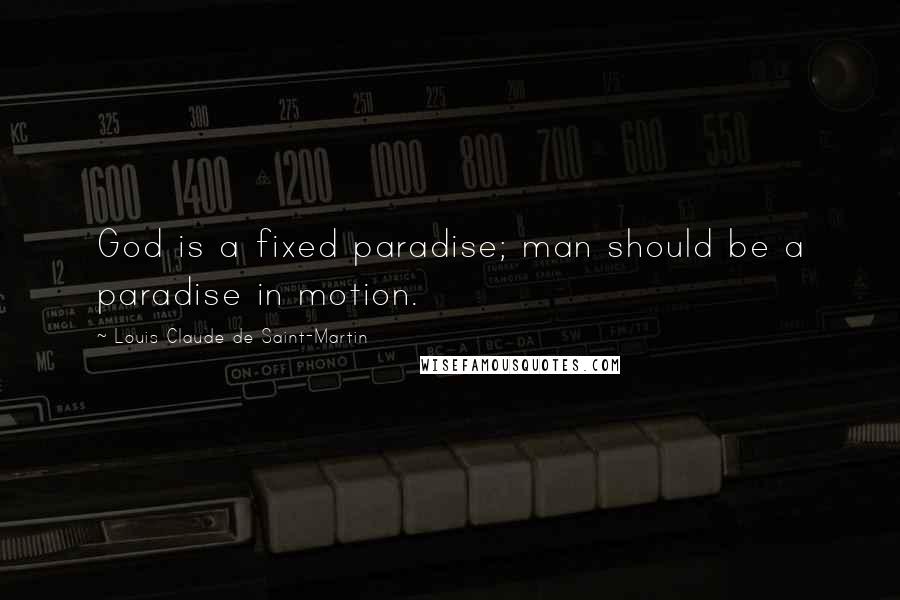 Louis Claude De Saint-Martin Quotes: God is a fixed paradise; man should be a paradise in motion.