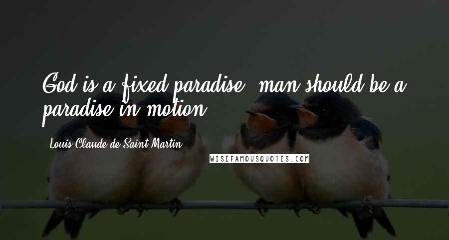 Louis Claude De Saint-Martin Quotes: God is a fixed paradise; man should be a paradise in motion.