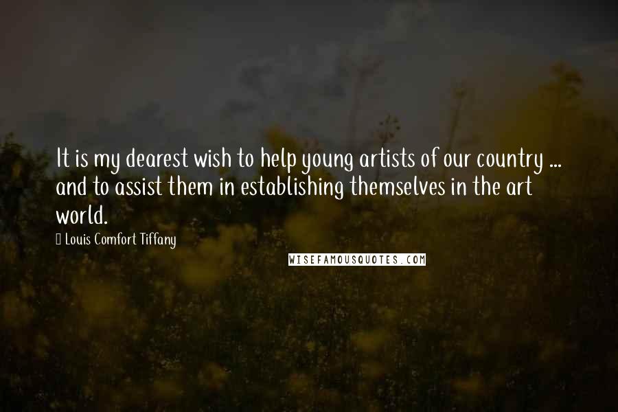 Louis Comfort Tiffany Quotes: It is my dearest wish to help young artists of our country ... and to assist them in establishing themselves in the art world.