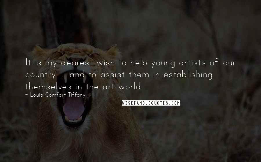 Louis Comfort Tiffany Quotes: It is my dearest wish to help young artists of our country ... and to assist them in establishing themselves in the art world.