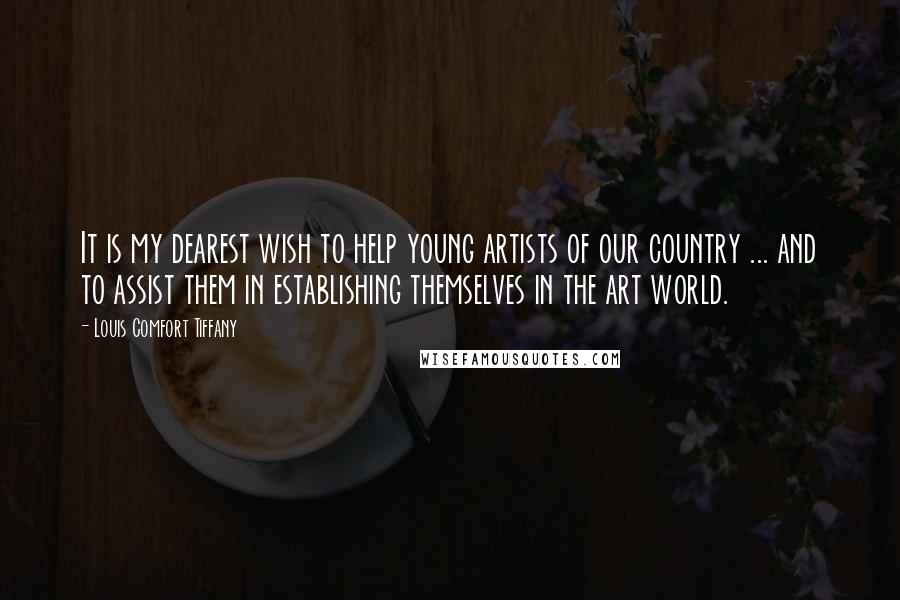 Louis Comfort Tiffany Quotes: It is my dearest wish to help young artists of our country ... and to assist them in establishing themselves in the art world.