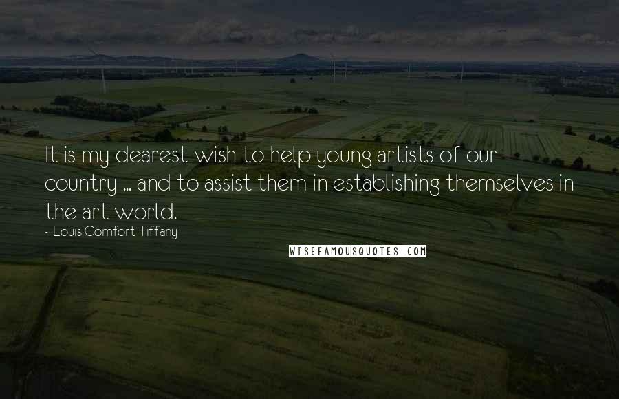 Louis Comfort Tiffany Quotes: It is my dearest wish to help young artists of our country ... and to assist them in establishing themselves in the art world.