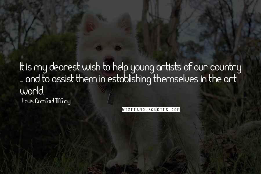 Louis Comfort Tiffany Quotes: It is my dearest wish to help young artists of our country ... and to assist them in establishing themselves in the art world.