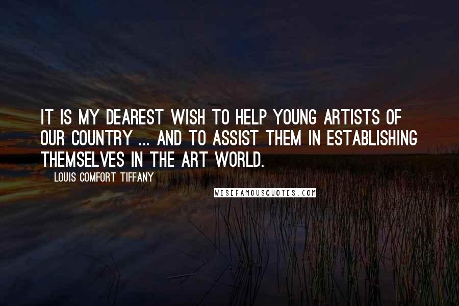 Louis Comfort Tiffany Quotes: It is my dearest wish to help young artists of our country ... and to assist them in establishing themselves in the art world.