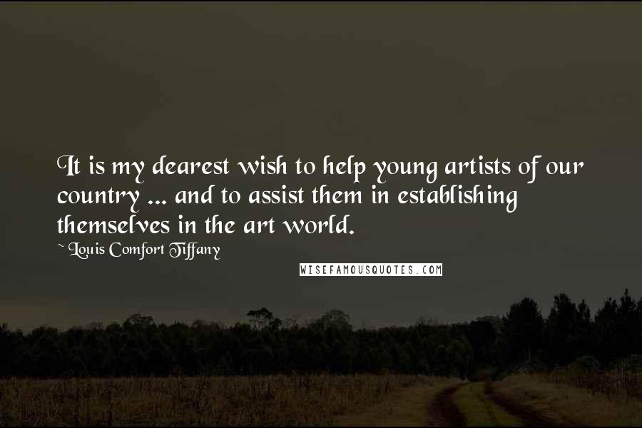 Louis Comfort Tiffany Quotes: It is my dearest wish to help young artists of our country ... and to assist them in establishing themselves in the art world.