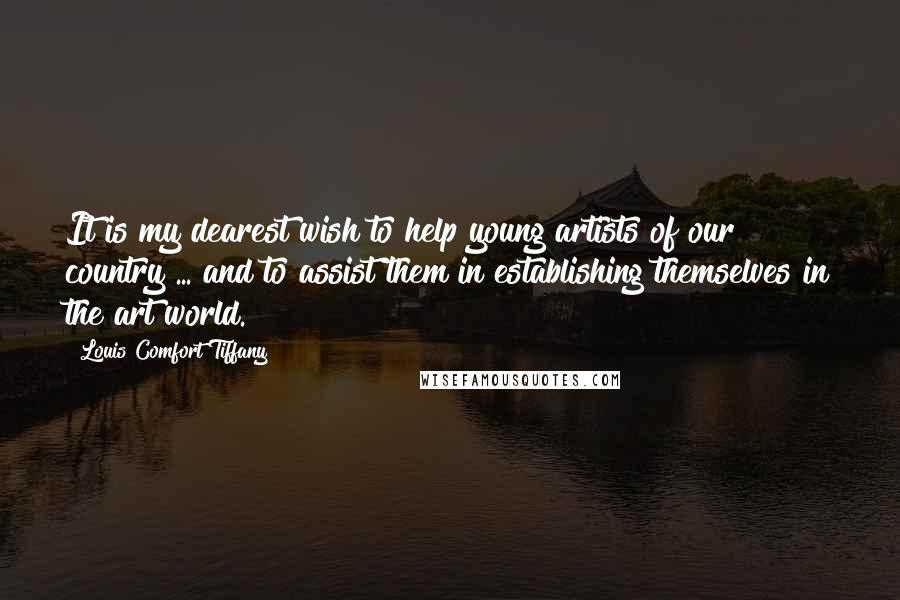 Louis Comfort Tiffany Quotes: It is my dearest wish to help young artists of our country ... and to assist them in establishing themselves in the art world.