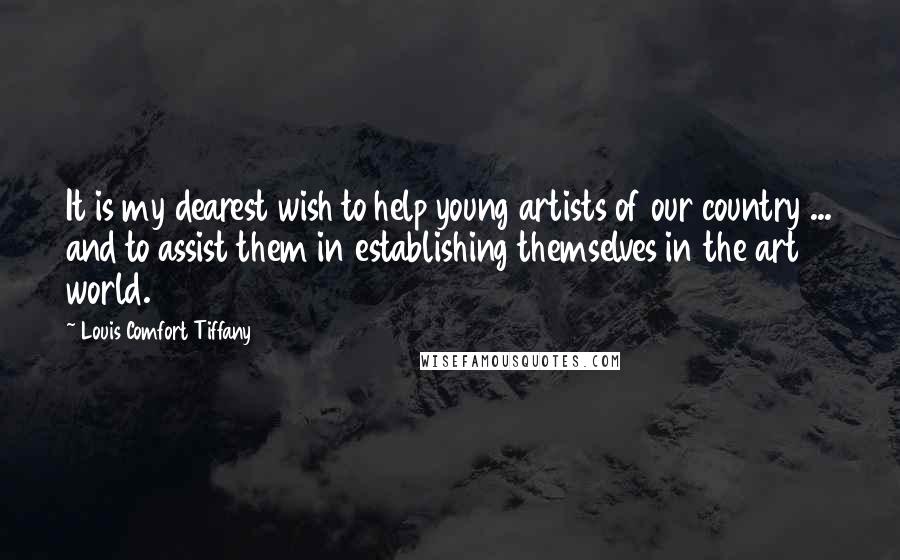 Louis Comfort Tiffany Quotes: It is my dearest wish to help young artists of our country ... and to assist them in establishing themselves in the art world.