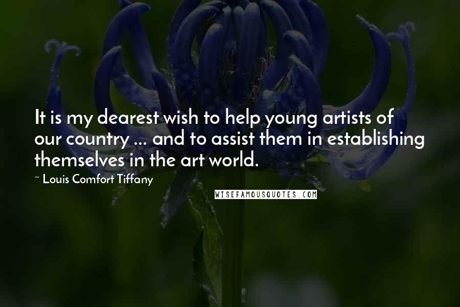 Louis Comfort Tiffany Quotes: It is my dearest wish to help young artists of our country ... and to assist them in establishing themselves in the art world.