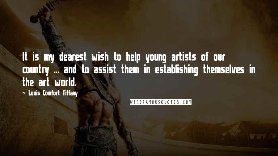 Louis Comfort Tiffany Quotes: It is my dearest wish to help young artists of our country ... and to assist them in establishing themselves in the art world.