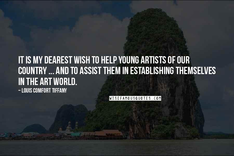 Louis Comfort Tiffany Quotes: It is my dearest wish to help young artists of our country ... and to assist them in establishing themselves in the art world.