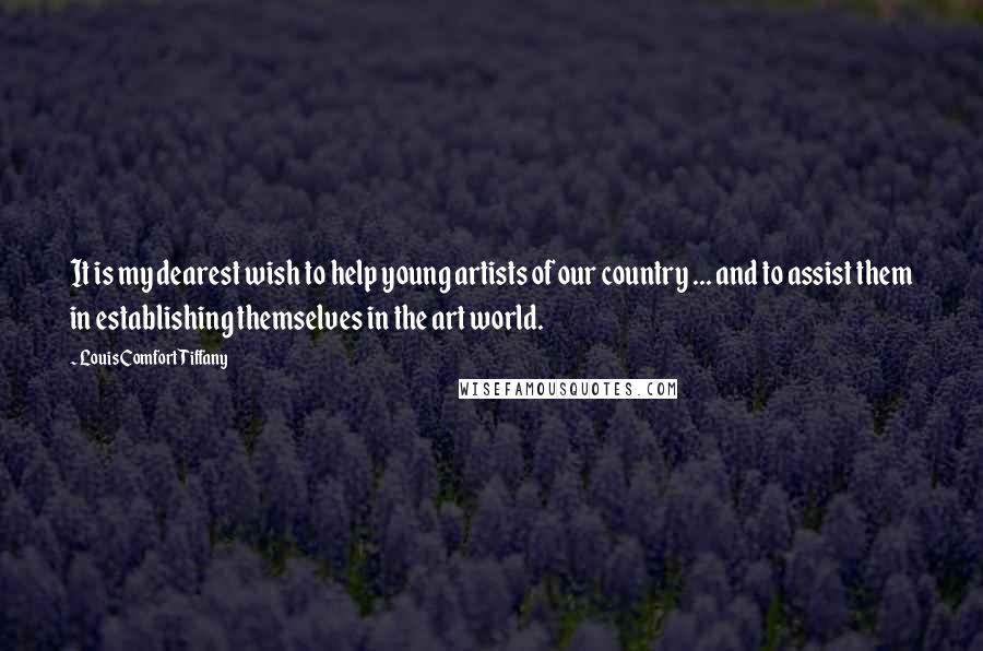 Louis Comfort Tiffany Quotes: It is my dearest wish to help young artists of our country ... and to assist them in establishing themselves in the art world.