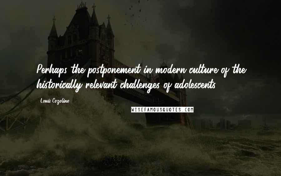 Louis Cozolino Quotes: Perhaps the postponement in modern culture of the historically relevant challenges of adolescents,