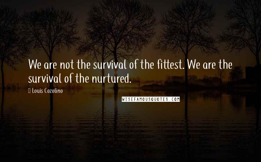 Louis Cozolino Quotes: We are not the survival of the fittest. We are the survival of the nurtured.