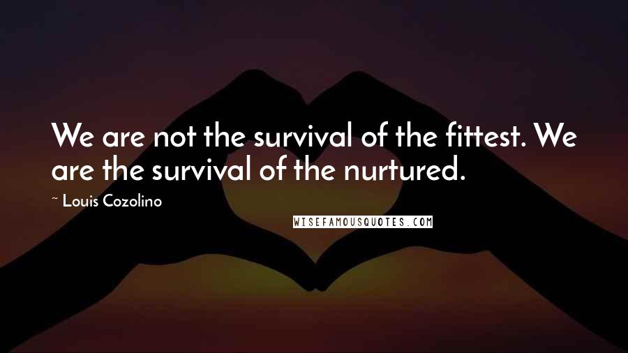 Louis Cozolino Quotes: We are not the survival of the fittest. We are the survival of the nurtured.