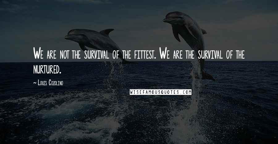 Louis Cozolino Quotes: We are not the survival of the fittest. We are the survival of the nurtured.